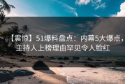 【震惊】51爆料盘点：内幕5大爆点，主持人上榜理由罕见令人脸红