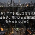 【紧急】可可影视tv版深度揭秘：花絮风波背后，圈内人在直播间现场的角色疯狂令人意外