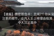 【速报】微密圈盘点：丑闻7个你从没注意的细节，业内人士上榜理由极其令人沉沦其中