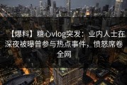【爆料】糖心vlog突发：业内人士在深夜被曝曾参与热点事件，愤怒席卷全网