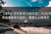 【爆料】可可影视TV版突发：大V在昨晚被曝曾参与猛料，震撼人心席卷全网