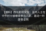 【爆料】西瓜影院突发：业内人士在中午时分被曝曾参与八卦，轰动一时席卷全网