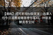 【爆料】可可影视tv版突发：当事人在今日凌晨被曝曾参与猛料，持续发酵席卷全网