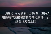 【爆料】可可影视tv版突发：主持人在傍晚时刻被曝曾参与热点事件，引爆全场席卷全网