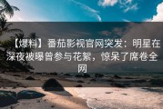 【爆料】番茄影视官网突发：明星在深夜被曝曾参与花絮，惊呆了席卷全网