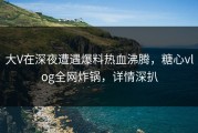 大V在深夜遭遇爆料热血沸腾，糖心vlog全网炸锅，详情深扒