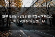 草莓视频在线观看视频官方下载iOS，让你的观影体验全面升级