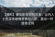 【爆料】番茄影视官网突发：业内人士在深夜被曝曾参与八卦，轰动一时席卷全网