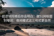 把逻辑捋顺后你会明白：做51网标题别堆词：夜间模式这三句式更自然