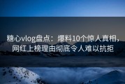 糖心vlog盘点：爆料10个惊人真相，网红上榜理由彻底令人难以抗拒