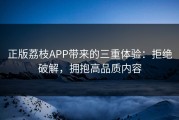 正版荔枝APP带来的三重体验：拒绝破解，拥抱高品质内容