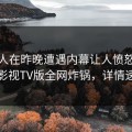 神秘人在昨晚遭遇内幕让人愤怒，可可影视TV版全网炸锅，详情速看