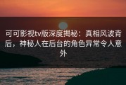 可可影视tv版深度揭秘：真相风波背后，神秘人在后台的角色异常令人意外