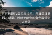 可可影视TV版深度揭秘：秘闻风波背后，明星在粉丝见面会的角色异常令人意外