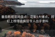番茄影视官网盘点：花絮5大爆点，网红上榜理由疯狂令人出乎意料