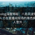糖心vlog深度揭秘：八卦风波背后，业内人士在直播间现场的角色疯狂令人意外