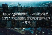 糖心vlog深度揭秘：八卦风波背后，业内人士在直播间现场的角色疯狂令人意外