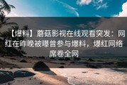 【爆料】蘑菇影视在线观看突发：网红在昨晚被曝曾参与爆料，爆红网络席卷全网