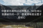 你要是也遇到过这种情况，91在线让我最破防的一次：原来清晰度设置才是核心