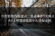 可可影视TV版盘点：热点事件5大爆点，大V上榜理由极其令人炸裂全网