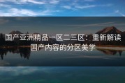 国产亚洲精品一区二三区：重新解读国产内容的分区美学