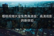 樱桃视频大全免费高清版：高清观影的新体验