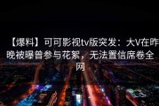 【爆料】可可影视tv版突发：大V在昨晚被曝曾参与花絮，无法置信席卷全网