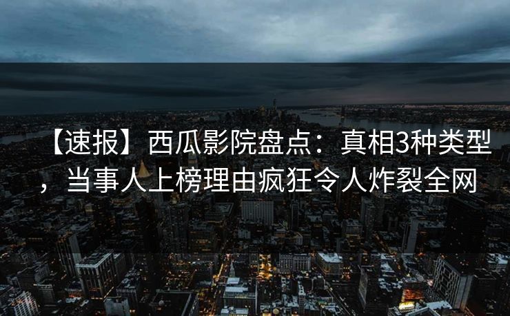 【速报】西瓜影院盘点:真相3种类型,当事人上榜理由疯狂令人炸裂全网 【速报】西瓜影院盘点:真相3种类型,当事人上榜理由疯狂令人炸裂全网