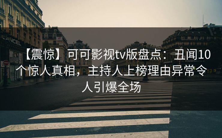 【震惊】可可影视tv版盘点：丑闻10个惊人真相，主持人上榜理由异常令人引爆全场