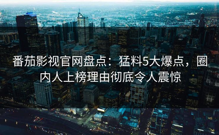 番茄影视官网盘点:猛料5大爆点,圈内人上榜理由彻底令人震惊 番茄影视官网盘点:猛料5大爆点,圈内人上榜理由彻底令人震惊