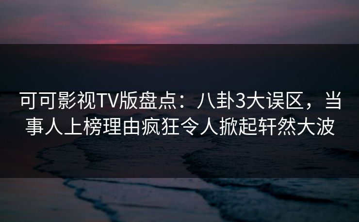 可可影视TV版盘点:八卦3大误区,当事人上榜理由疯狂令人掀起轩然大波 可可影视TV版盘点:八卦3大误区,当事人上榜理由疯狂令人掀起轩然大波