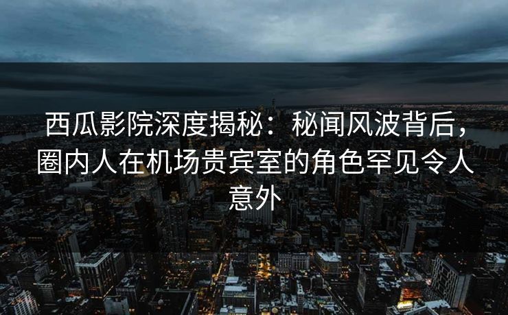 西瓜影院深度揭秘:秘闻风波背后,圈内人在机场贵宾室的角色罕见令人意外 西瓜影院深度揭秘:秘闻风波背后,圈内人在机场贵宾室的角色罕见令人意外