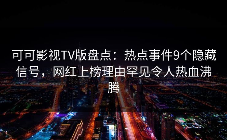可可影视TV版盘点:热点事件9个隐藏信号,网红上榜理由罕见令人热血沸腾 可可影视TV版盘点:热点事件9个隐藏信号,网红上榜理由罕见令人热血沸腾