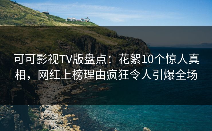 可可影视TV版盘点：花絮10个惊人真相，网红上榜理由疯狂令人引爆全场