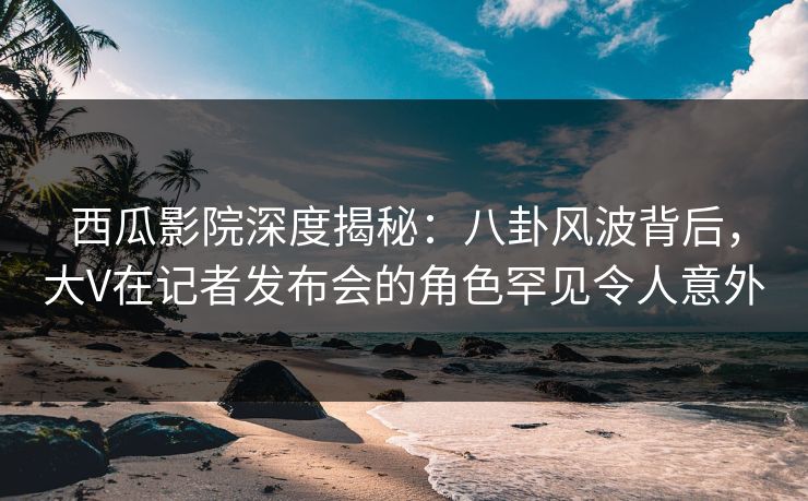 西瓜影院深度揭秘:八卦风波背后,大V在记者发布会的角色罕见令人意外 西瓜影院深度揭秘:八卦风波背后,大V在记者发布会的角色罕见令人意外