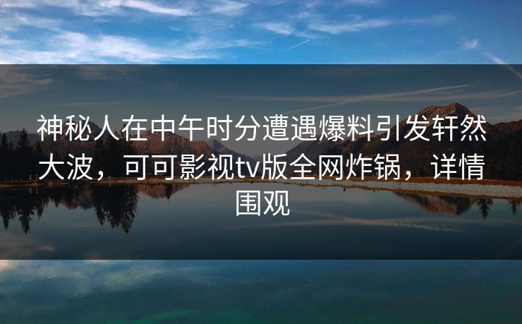 神秘人在中午时分遭遇爆料引发轩然大波,可可影视tv版全网炸锅,详情围观 神秘人在中午时分遭遇爆料引发轩然大波,可可影视tv版全网炸锅,详情围观