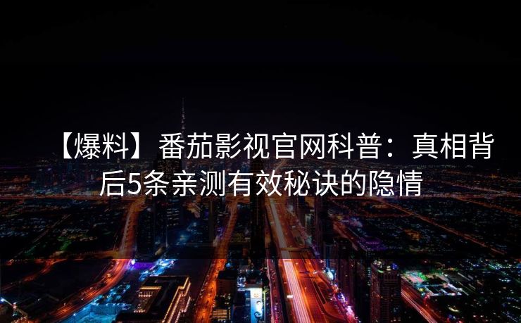 【爆料】番茄影视官网科普:真相背后5条亲测有效秘诀的隐情 【爆料】番茄影视官网科普:真相背后5条亲测有效秘诀的隐情
