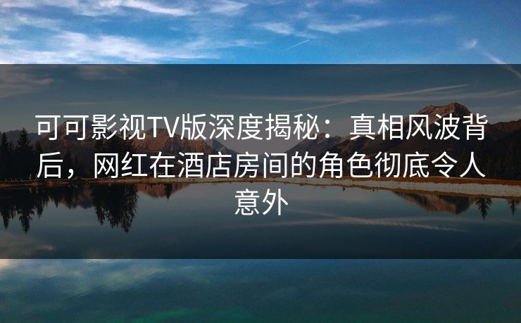 可可影视TV版深度揭秘:真相风波背后,网红在酒店房间的角色彻底令人意外 可可影视TV版深度揭秘:真相风波背后,网红在酒店房间的角色彻底令人意外