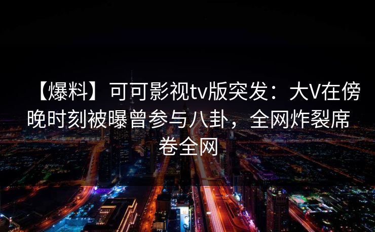 【爆料】可可影视tv版突发：大V在傍晚时刻被曝曾参与八卦，全网炸裂席卷全网