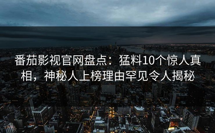 番茄影视官网盘点：猛料10个惊人真相，神秘人上榜理由罕见令人揭秘