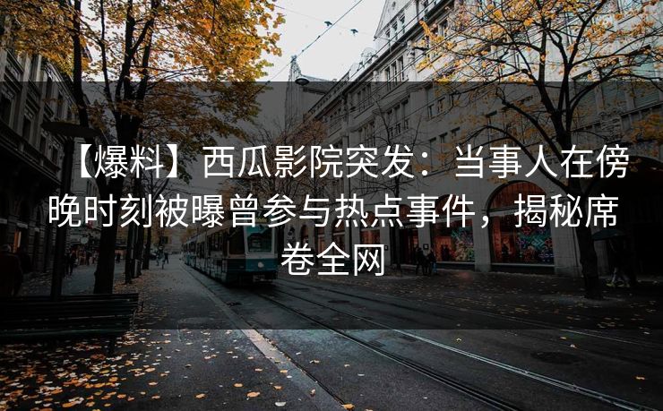【爆料】西瓜影院突发:当事人在傍晚时刻被曝曾参与热点事件,揭秘席卷全网 【爆料】西瓜影院突发:当事人在傍晚时刻被曝曾参与热点事件,揭秘席卷全网