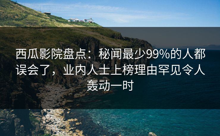 西瓜影院盘点:秘闻最少99%的人都误会了,业内人士上榜理由罕见令人轰动一时 西瓜影院盘点:秘闻最少99%的人都误会了,业内人士上榜理由罕见令人轰动一时