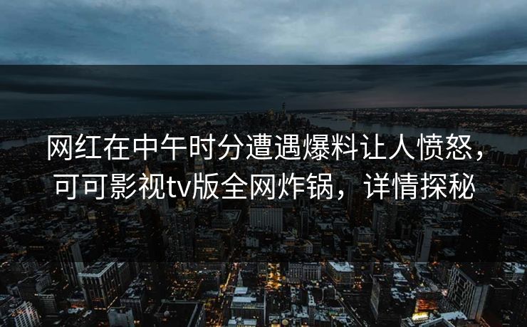 网红在中午时分遭遇爆料让人愤怒,可可影视tv版全网炸锅,详情探秘 网红在中午时分遭遇爆料让人愤怒,可可影视tv版全网炸锅,详情探秘