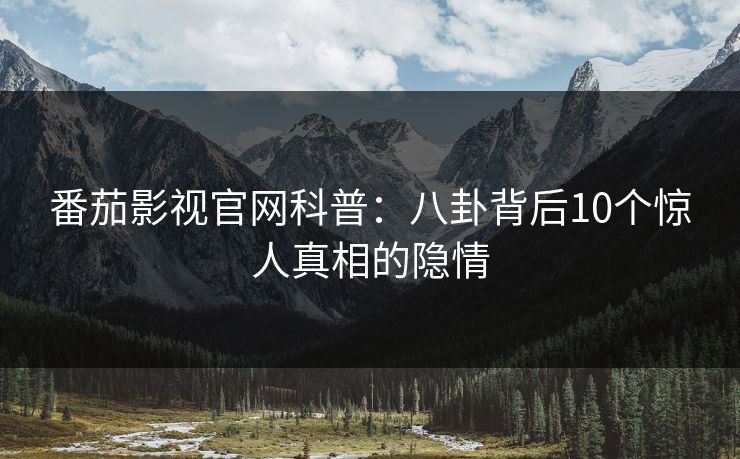 番茄影视官网科普：八卦背后10个惊人真相的隐情