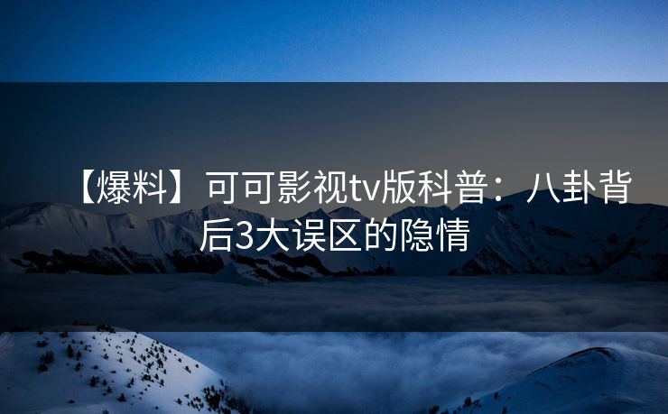 【爆料】可可影视tv版科普:八卦背后3大误区的隐情 【爆料】可可影视tv版科普:八卦背后3大误区的隐情