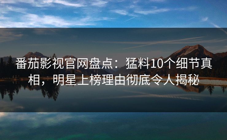 番茄影视官网盘点:猛料10个细节真相,明星上榜理由彻底令人揭秘 番茄影视官网盘点:猛料10个细节真相,明星上榜理由彻底令人揭秘