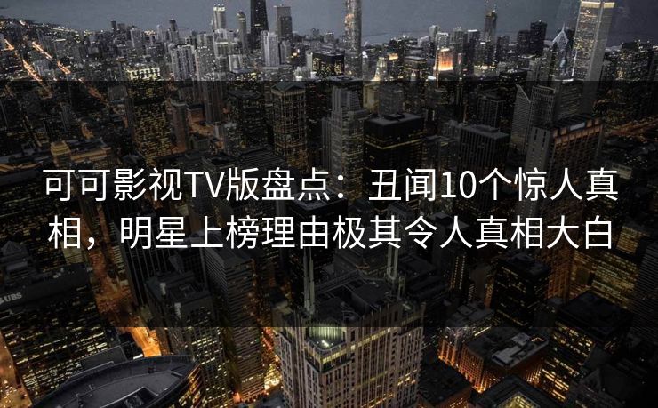 可可影视TV版盘点：丑闻10个惊人真相，明星上榜理由极其令人真相大白