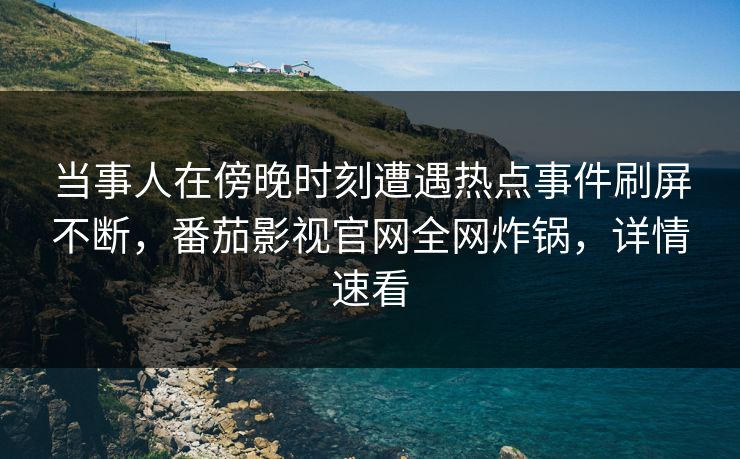 当事人在傍晚时刻遭遇热点事件刷屏不断,番茄影视官网全网炸锅,详情速看 当事人在傍晚时刻遭遇热点事件刷屏不断,番茄影视官网全网炸锅,详情速看