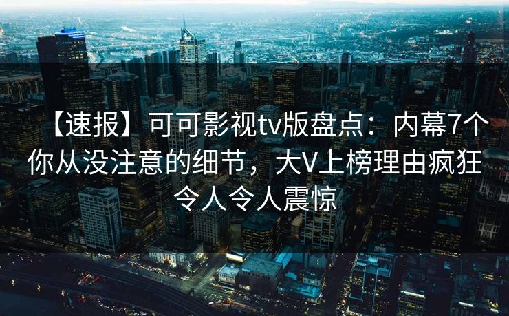 【速报】可可影视tv版盘点:内幕7个你从没注意的细节,大V上榜理由疯狂令人令人震惊 【速报】可可影视tv版盘点:内幕7个你从没注意的细节,大V上榜理由疯狂令人令人震惊