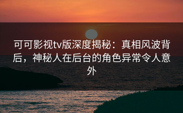 可可影视tv版深度揭秘:真相风波背后,神秘人在后台的角色异常令人意外 可可影视tv版深度揭秘:真相风波背后,神秘人在后台的角色异常令人意外